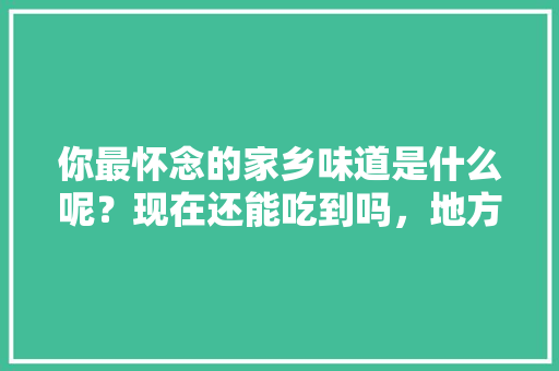 你最怀念的家乡味道是什么呢？现在还能吃到吗，地方特色的小吃作文
