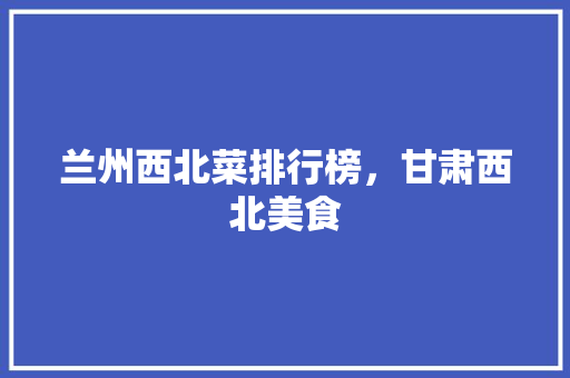 兰州西北菜排行榜，甘肃西北美食
