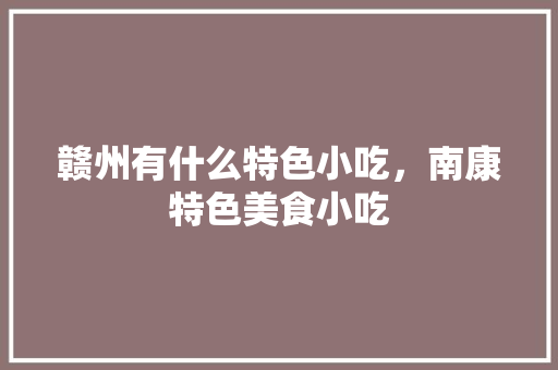 赣州有什么特色小吃，南康特色美食小吃