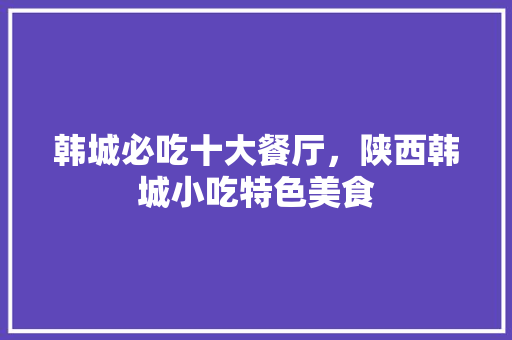 韩城必吃十大餐厅，陕西韩城小吃特色美食
