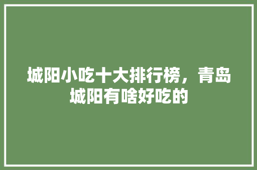 城阳小吃十大排行榜，青岛城阳有啥好吃的 城阳小吃十大排行榜，青岛城阳有啥好吃的 健康建议