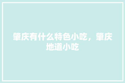 肇庆有什么特色小吃，肇庆地道小吃 肇庆有什么特色小吃，肇庆地道小吃 健康建议
