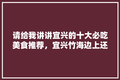 请给我讲讲宜兴的十大必吃美食推荐，宜兴竹海边上还有啥景点