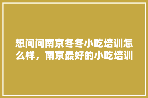 想问问南京冬冬小吃培训怎么样，南京最好的小吃培训班 想问问南京冬冬小吃培训怎么样，南京最好的小吃培训班 健康建议