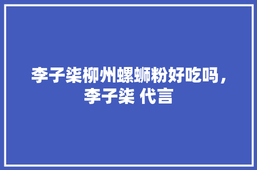 李子柒柳州螺蛳粉好吃吗，李子柒 代言