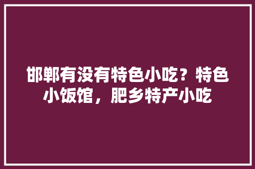 邯郸有没有特色小吃？特色小饭馆，肥乡特产小吃 邯郸有没有特色小吃？特色小饭馆，肥乡特产小吃 家居窍门