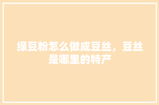 绿豆粉怎么做成豆丝，豆丝是哪里的特产 绿豆粉怎么做成豆丝，豆丝是哪里的特产 美食推荐