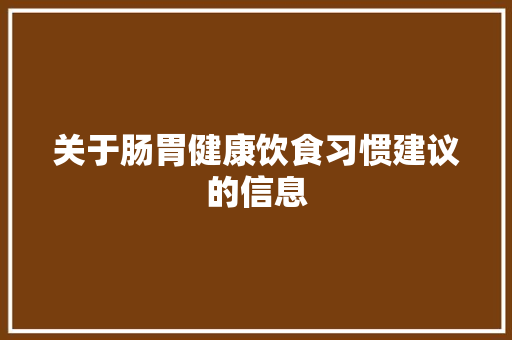 关于肠胃健康饮食习惯建议的信息 关于肠胃健康饮食习惯建议的信息 健康建议