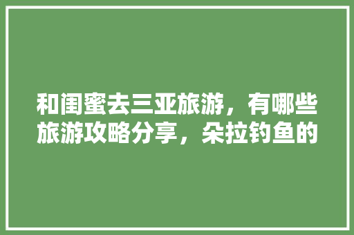 和闺蜜去三亚旅游，有哪些旅游攻略分享，朵拉钓鱼的小游戏7k7k小游戏