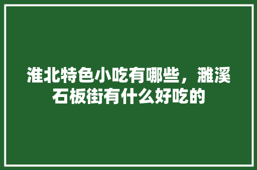 淮北特色小吃有哪些，濉溪石板街有什么好吃的 淮北特色小吃有哪些，濉溪石板街有什么好吃的 家居窍门