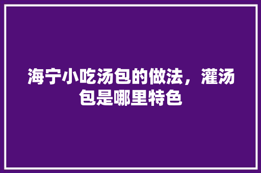 海宁小吃汤包的做法，灌汤包是哪里特色