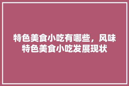 特色美食小吃有哪些，风味特色美食小吃发展现状