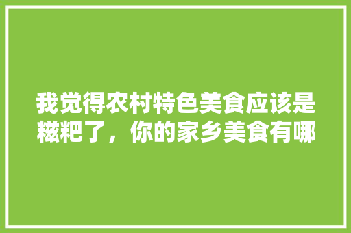 我觉得农村特色美食应该是糍粑了，你的家乡美食有哪些特色呢，地方小吃特产