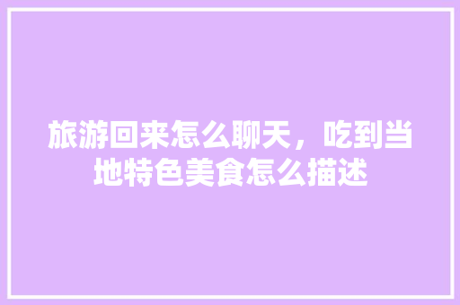 旅游回来怎么聊天，吃到当地特色美食怎么描述 旅游回来怎么聊天，吃到当地特色美食怎么描述 美食推荐
