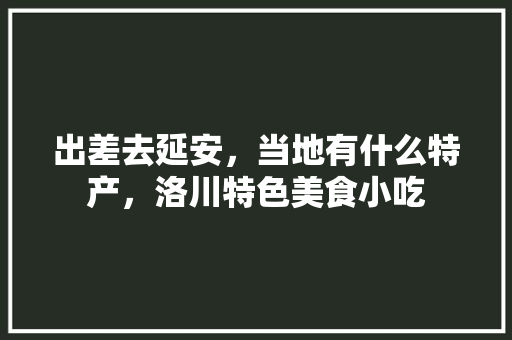 出差去延安，当地有什么特产，洛川特色美食小吃 出差去延安，当地有什么特产，洛川特色美食小吃 美食推荐