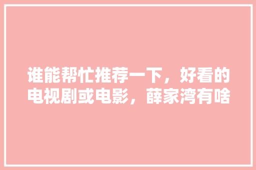 谁能帮忙推荐一下，好看的电视剧或电影，薛家湾有啥好吃的 谁能帮忙推荐一下，好看的电视剧或电影，薛家湾有啥好吃的 美食推荐