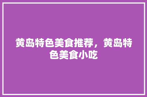 黄岛特色美食推荐，黄岛特色美食小吃 黄岛特色美食推荐，黄岛特色美食小吃 美食推荐