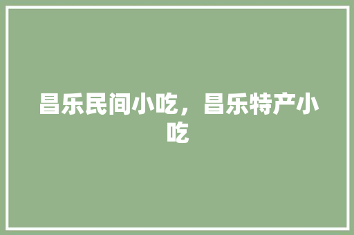 昌乐民间小吃，昌乐特产小吃 昌乐民间小吃，昌乐特产小吃 生活指南