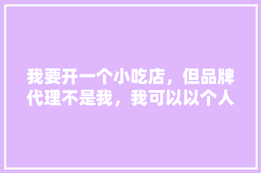 我要开一个小吃店，但品牌代理不是我，我可以以个人名义开店吗，并一个人名义办营业执照吗，特色美食小吃加盟招商