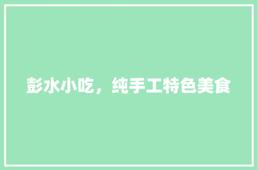 彭水小吃，纯手工特色美食 彭水小吃，纯手工特色美食 旅行资讯
