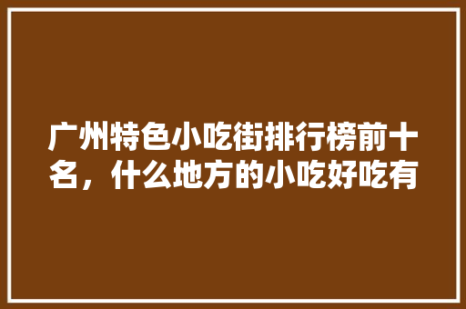 广州特色小吃街排行榜前十名，什么地方的小吃好吃有特色 广州特色小吃街排行榜前十名，什么地方的小吃好吃有特色 美食推荐
