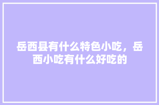 岳西县有什么特色小吃，岳西小吃有什么好吃的 岳西县有什么特色小吃，岳西小吃有什么好吃的 美食推荐