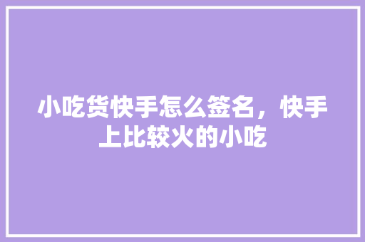 小吃货快手怎么签名，快手上比较火的小吃 小吃货快手怎么签名，快手上比较火的小吃 旅行资讯