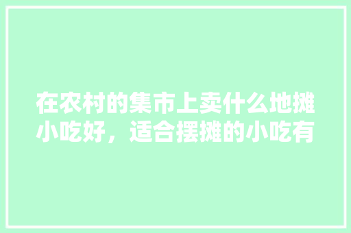 在农村的集市上卖什么地摊小吃好，适合摆摊的小吃有哪些 在农村的集市上卖什么地摊小吃好，适合摆摊的小吃有哪些 生活指南
