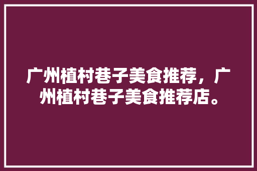 广州植村巷子美食推荐，广州植村巷子美食推荐店。
