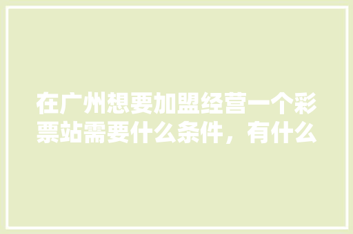 在广州想要加盟经营一个彩票站需要什么条件，有什么流程，广州小吃加盟店