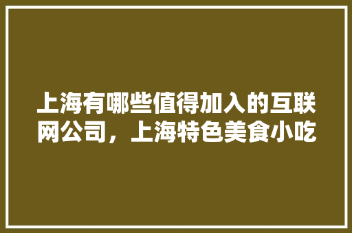 上海有哪些值得加入的互联网公司，上海特色美食小吃加盟 上海有哪些值得加入的互联网公司，上海特色美食小吃加盟 家居窍门