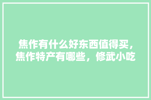 焦作有什么好东西值得买，焦作特产有哪些，修武小吃都在什么地方 焦作有什么好东西值得买，焦作特产有哪些，修武小吃都在什么地方 美食推荐