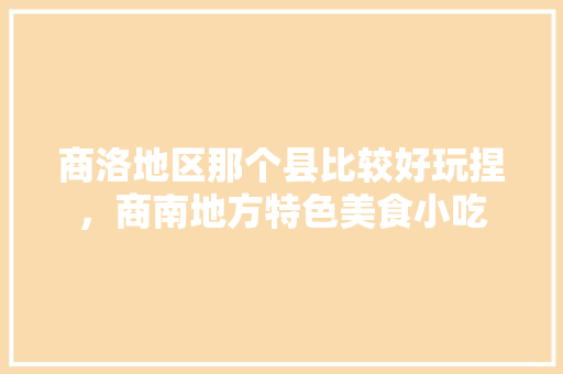 商洛地区那个县比较好玩捏，商南地方特色美食小吃 商洛地区那个县比较好玩捏，商南地方特色美食小吃 旅行资讯