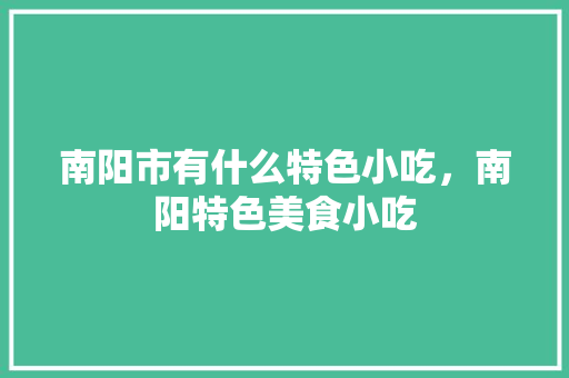 南阳市有什么特色小吃，南阳特色美食小吃 南阳市有什么特色小吃，南阳特色美食小吃 旅行资讯