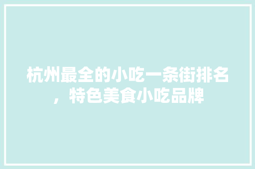 杭州最全的小吃一条街排名，特色美食小吃品牌 杭州最全的小吃一条街排名，特色美食小吃品牌 生活指南