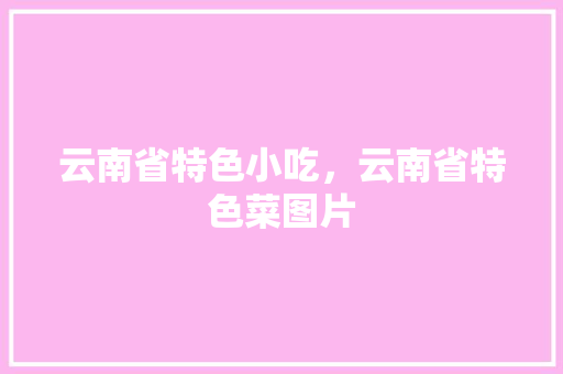 云南省特色小吃，云南省特色菜图片 云南省特色小吃，云南省特色菜图片 旅行资讯
