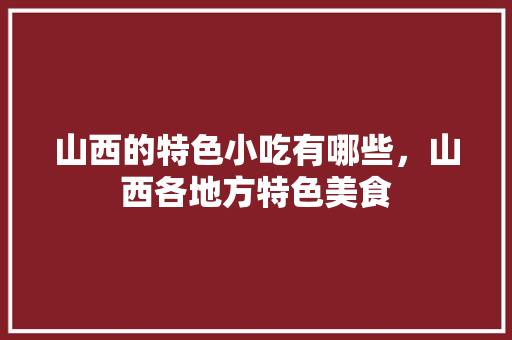 山西的特色小吃有哪些，山西各地方特色美食 山西的特色小吃有哪些，山西各地方特色美食 旅行资讯