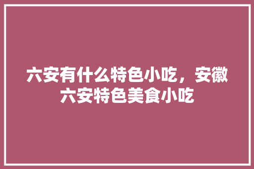 六安有什么特色小吃，安徽六安特色美食小吃