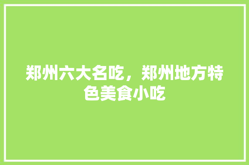 郑州六大名吃，郑州地方特色美食小吃 郑州六大名吃，郑州地方特色美食小吃 生活指南