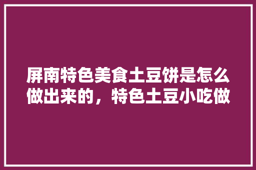 屏南特色美食土豆饼是怎么做出来的，特色土豆小吃做法大全