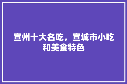 宣州十大名吃，宣城市小吃和美食特色