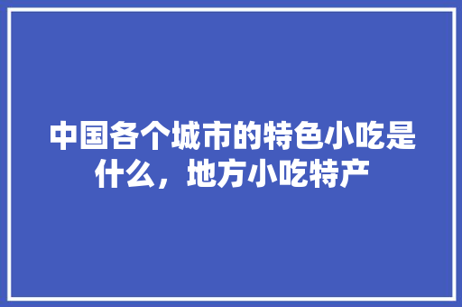 中国各个城市的特色小吃是什么，地方小吃特产