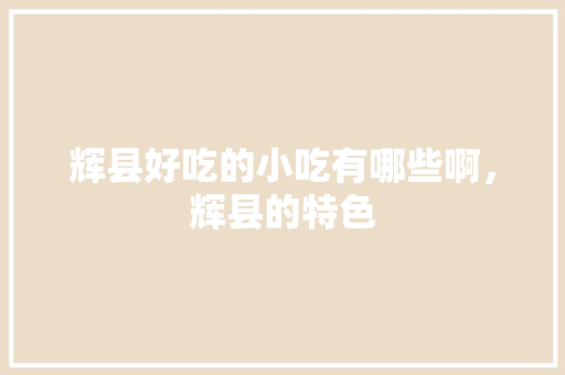 辉县好吃的小吃有哪些啊，辉县的特色