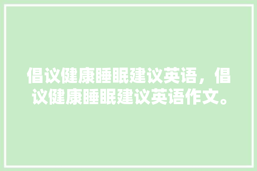 倡议健康睡眠建议英语，倡议健康睡眠建议英语作文。