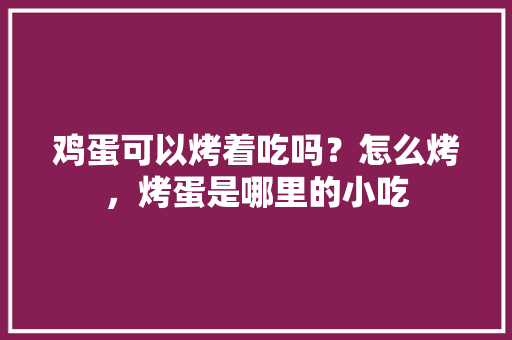 鸡蛋可以烤着吃吗？怎么烤，烤蛋是哪里的小吃 鸡蛋可以烤着吃吗？怎么烤，烤蛋是哪里的小吃 家居窍门