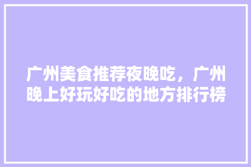 广州美食推荐夜晚吃，广州晚上好玩好吃的地方排行榜。 广州美食推荐夜晚吃，广州晚上好玩好吃的地方排行榜。 美食推荐