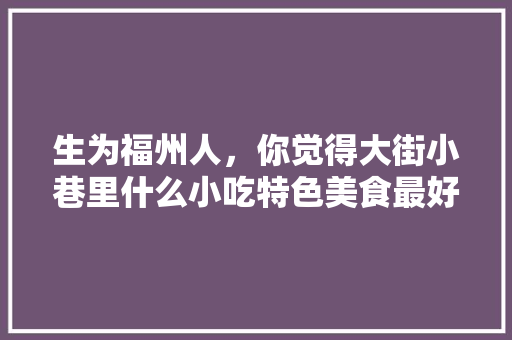 生为福州人，你觉得大街小巷里什么小吃特色美食最好吃，连江小吃油板