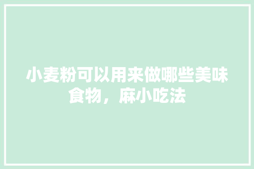 小麦粉可以用来做哪些美味食物，麻小吃法