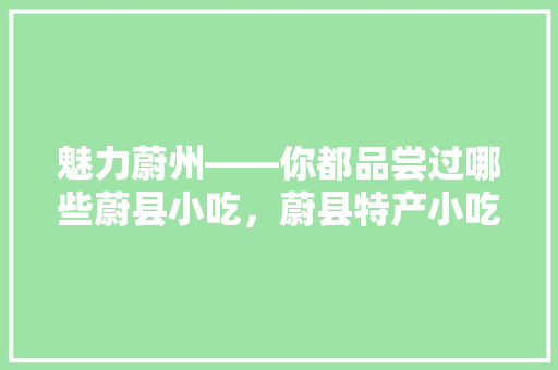 魅力蔚州——你都品尝过哪些蔚县小吃，蔚县特产小吃 魅力蔚州——你都品尝过哪些蔚县小吃，蔚县特产小吃 健康建议
