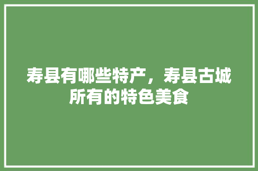 寿县有哪些特产，寿县古城所有的特色美食 寿县有哪些特产，寿县古城所有的特色美食 健康建议